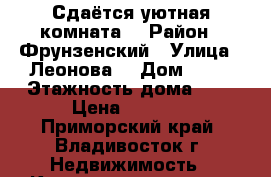 Сдаётся уютная комната  › Район ­ Фрунзенский › Улица ­ Леонова  › Дом ­ 33 › Этажность дома ­ 5 › Цена ­ 7 000 - Приморский край, Владивосток г. Недвижимость » Квартиры аренда   . Приморский край